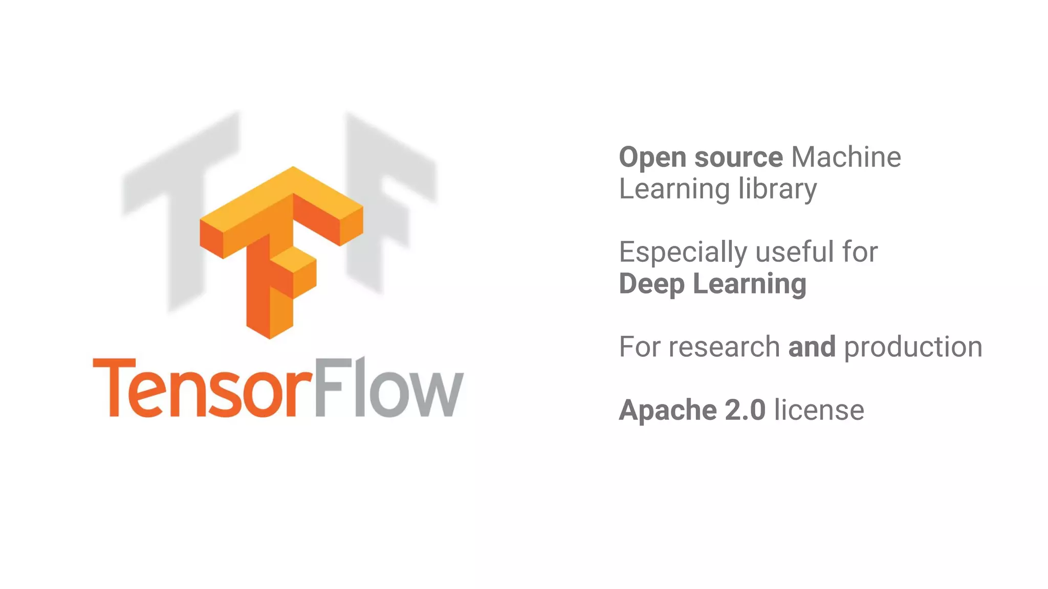 Open source Machine
Learning library
Especially useful for
Deep Learning
For research and production
Apache 2.0 license
 