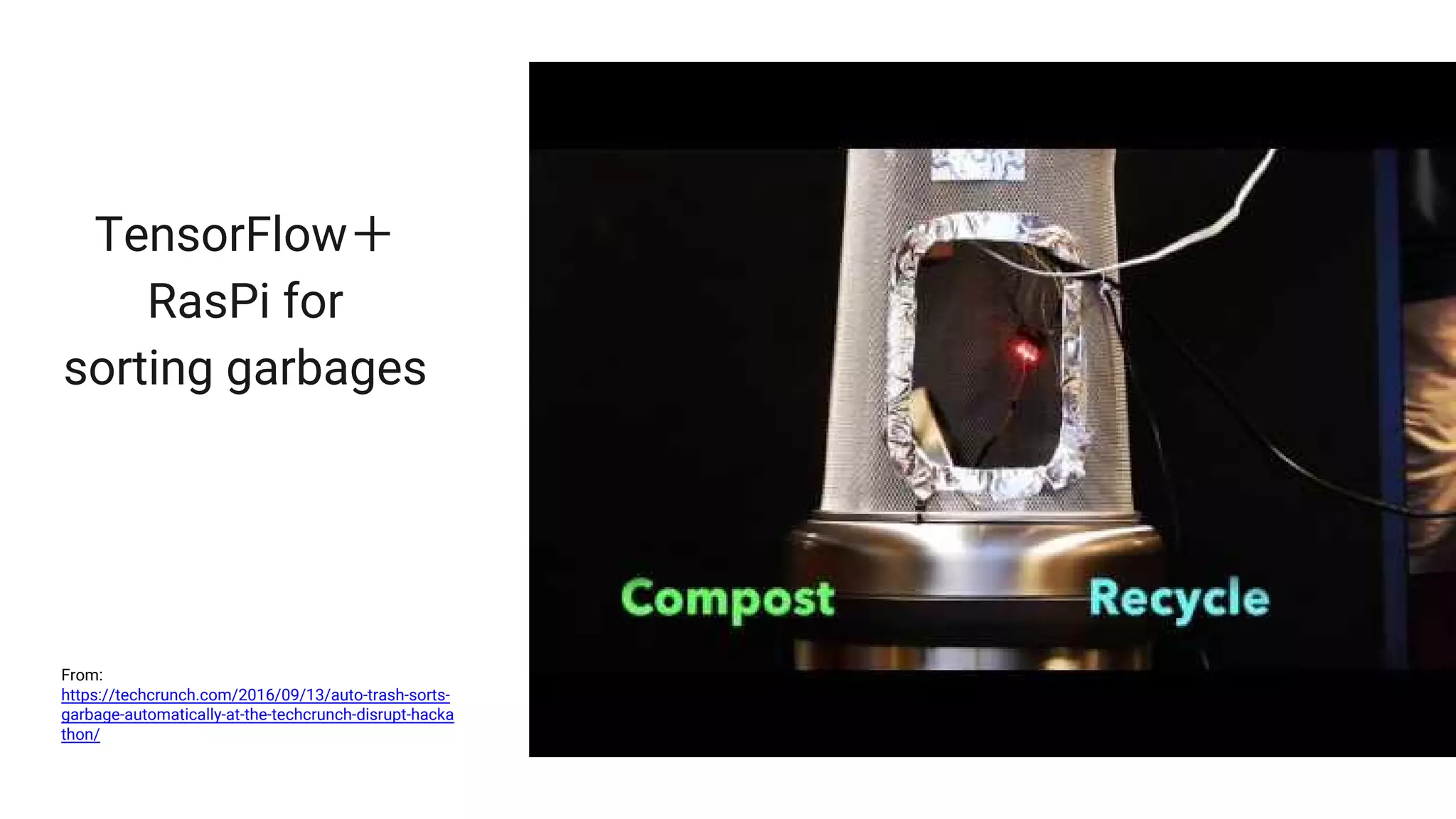 TensorFlow＋
RasPi for
sorting garbages
From:
https://techcrunch.com/2016/09/13/auto-trash-sorts-
garbage-automatically-at-the-techcrunch-disrupt-hacka
thon/
 