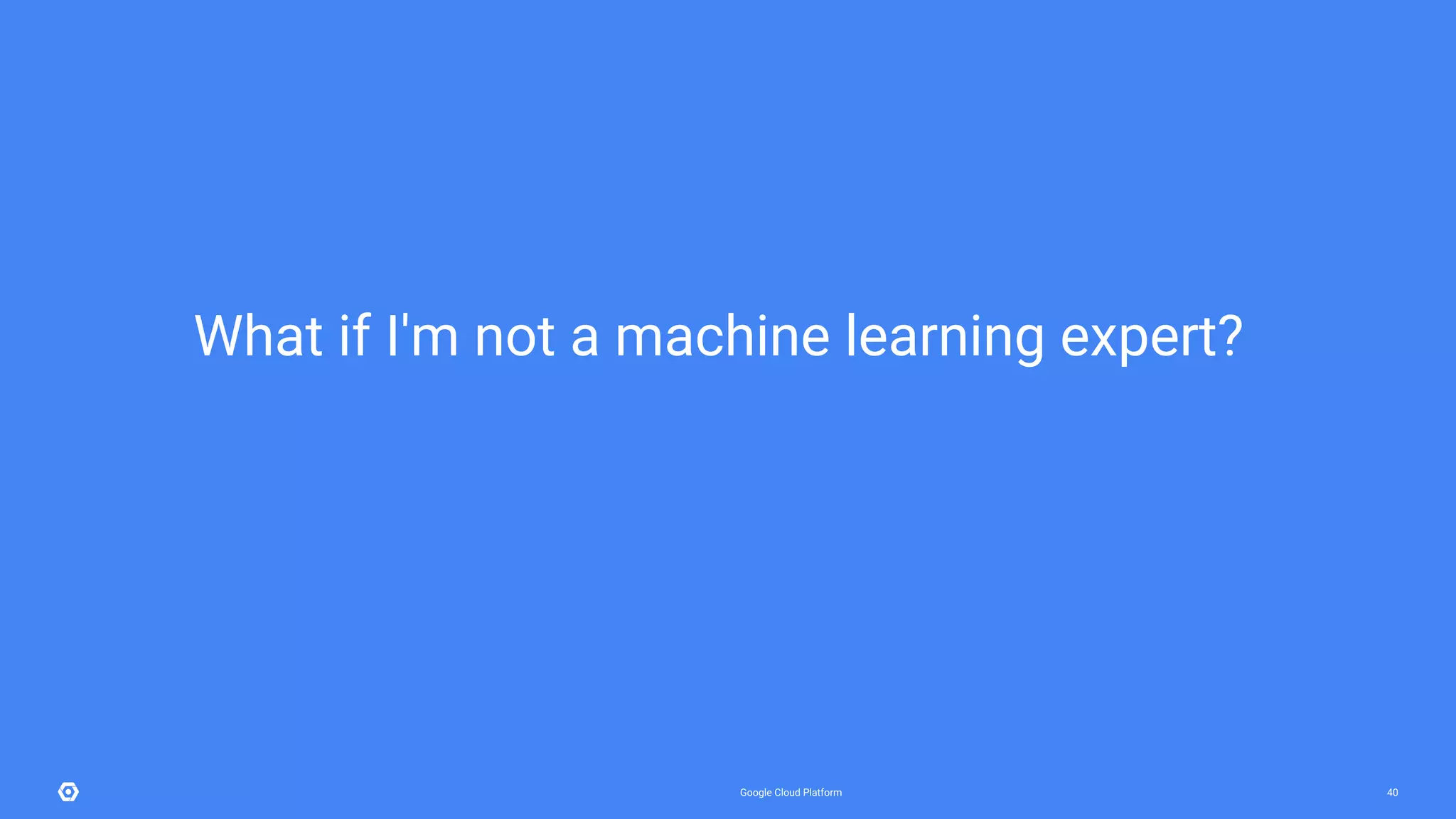 Google Cloud Platform 40
What if I'm not a machine learning expert?
 
