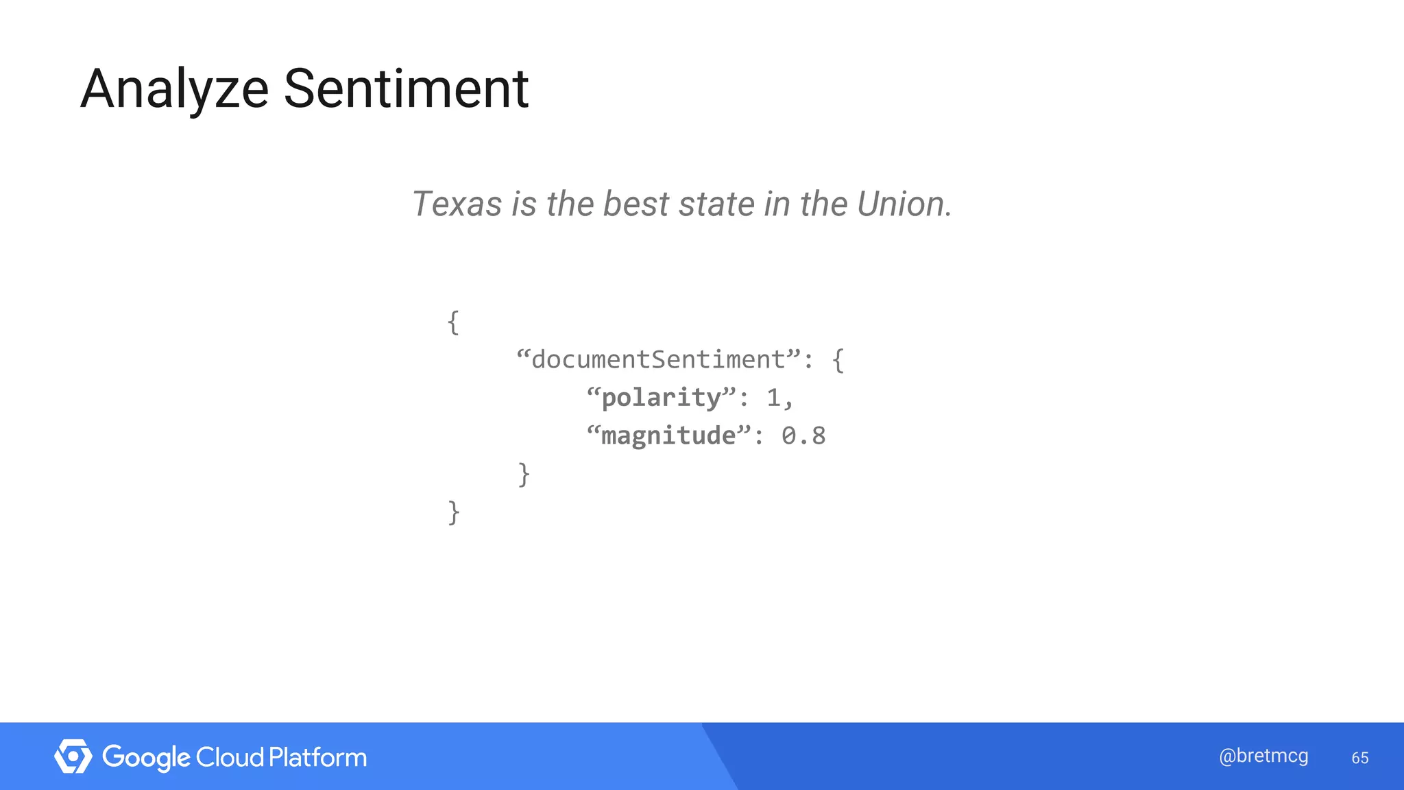 65@bretmcg
Analyze Sentiment
Texas is the best state in the Union.
{
“documentSentiment”: {
“polarity”: 1,
“magnitude”: 0.8
}
}
 