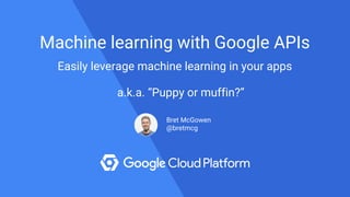 a.k.a. “Puppy or muffin?”
Machine learning with Google APIs
Easily leverage machine learning in your apps
Bret McGowen
@bretmcg
 