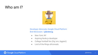 2@bretmcg
Who am I?
Developer Advocate, Google Cloud Platform
Bret McGowen / @bretmcg
● New York, NY
● Aspiring Node.js de...