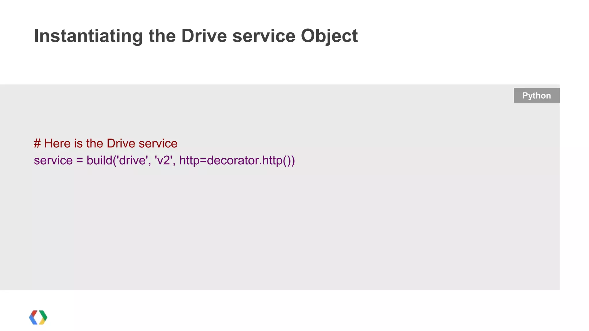 Instantiating the Drive service Object

Python

# Here is the Drive service
service = build('drive', 'v2', http=decorator.http())

 
