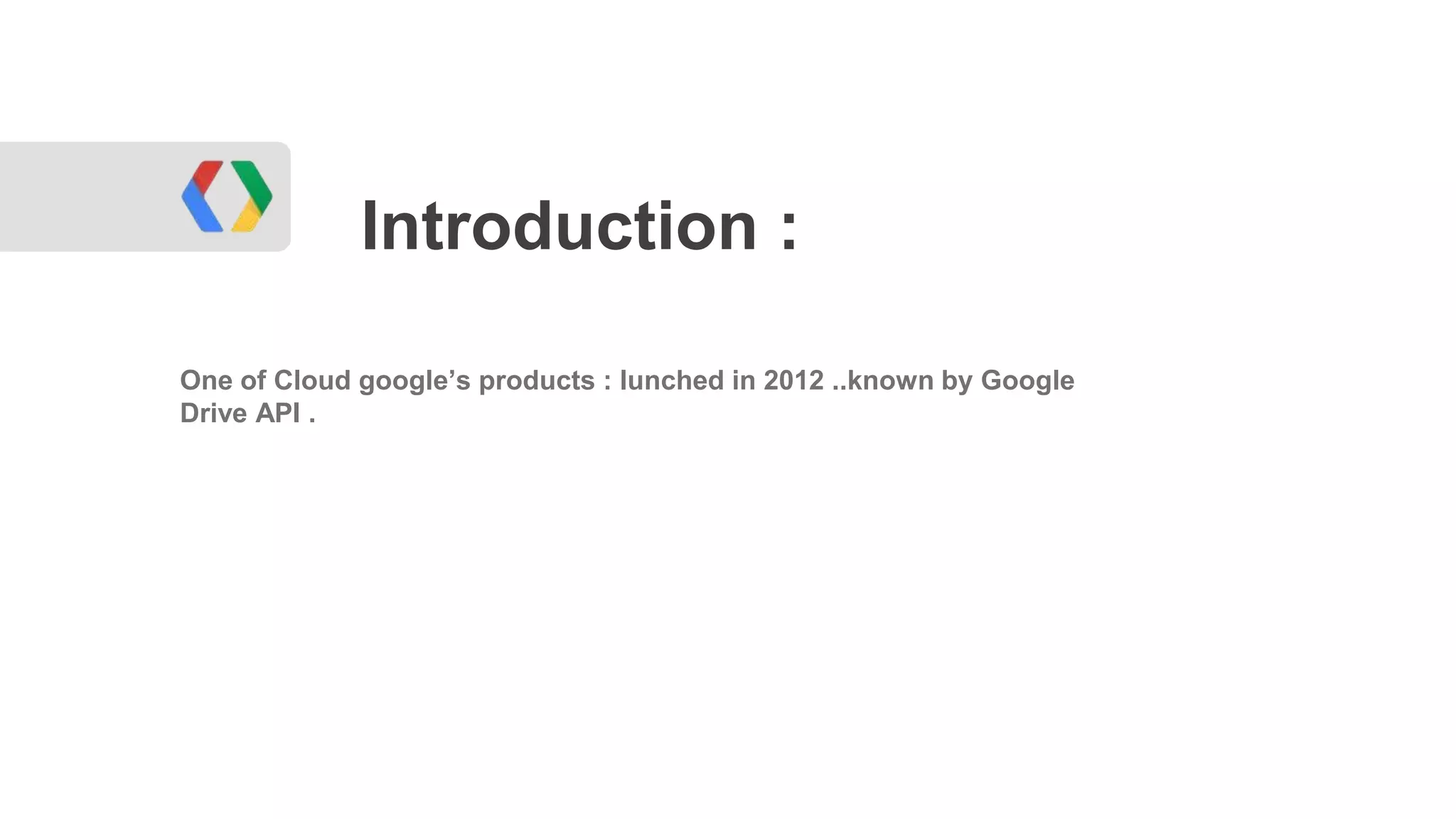 Introduction :
One of Cloud google’s products : lunched in 2012 ..known by Google
Drive API .

 