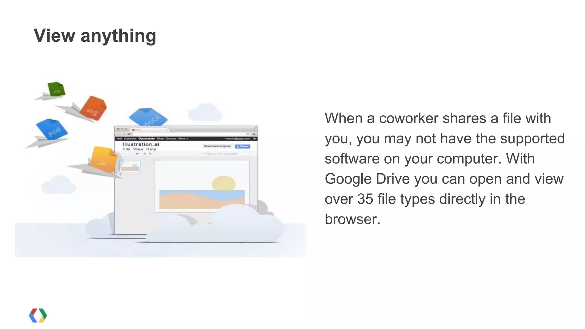 View anything

When a coworker shares a file with
you, you may not have the supported
software on your computer. With
Google Drive you can open and view
over 35 file types directly in the
browser.

 