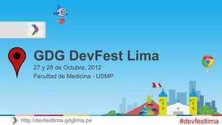 GDG DevFest Lima
27 y 28 de Octubre, 2012
Facultad de Medicina - USMP
#devfestlimahttp://devfestlima.gdglima.pe
 