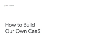 How to Build
Our Own CaaS
Location
 
