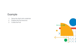 Example
1. Setup the client with credential
2. Prepare the Pod resource
3. Create the Pod
 