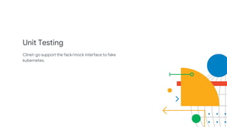 Unit Testing
Clinet-go support the fack/mock interface to fake
kubernetes.
 