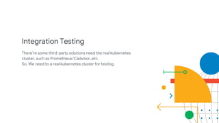 Integration Testing
There’re some third-party solutions need the real kubernetes
cluster, such as Prometheus/Cadvisor,,etc.
So, We need to a real kubernetes cluster for testing.
 