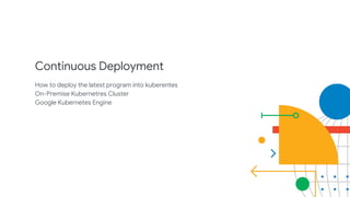 Continuous Deployment
How to deploy the latest program into kuberentes
On-Premise Kubernetres Cluster
Google Kubernetes Engine
 