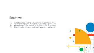 Reactive
1. Install related polling solution into kubernetes first.
2. We only push the container image in the CI system
3. Then it detects the update of image and update it.
 