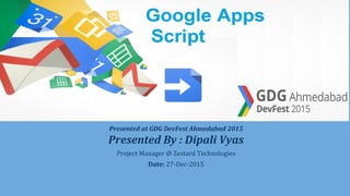 Presented at GDG DevFest Ahmedabad 2015
Presented By : Dipali Vyas
Project Manager @ Zestard Technologies
Date: 27-Dec-2015
Google Apps Script
 