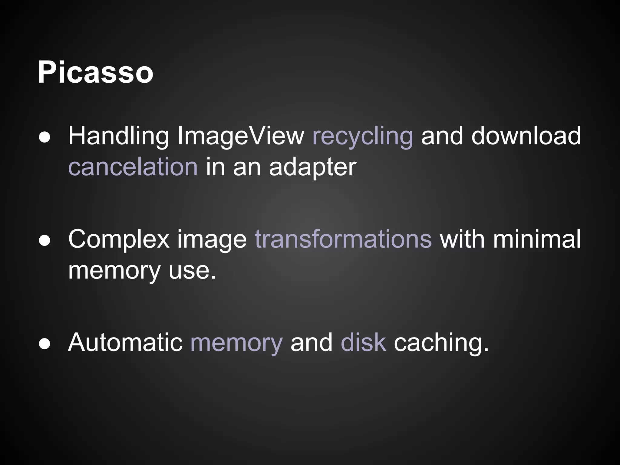 Picasso
● Handling ImageView recycling and download
cancelation in an adapter
● Complex image transformations with minimal
memory use.
● Automatic memory and disk caching.

 