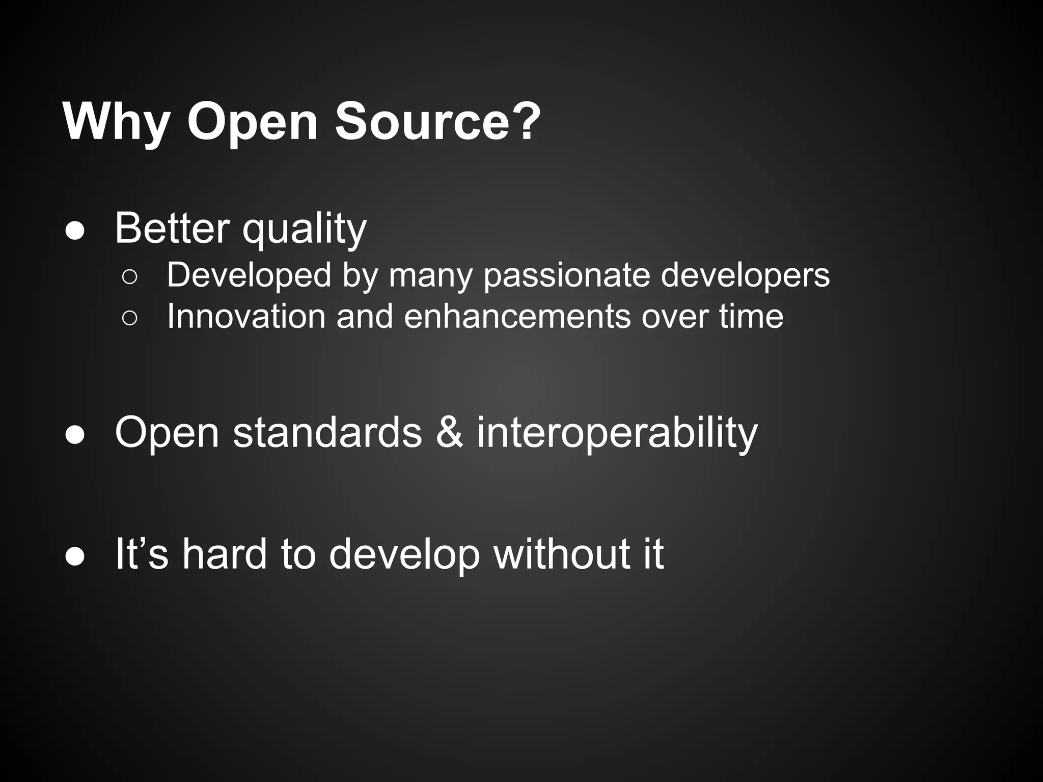 Why Open Source?
● Better quality
○ Developed by many passionate developers
○ Innovation and enhancements over time

● Open standards & interoperability
● It’s hard to develop without it

 