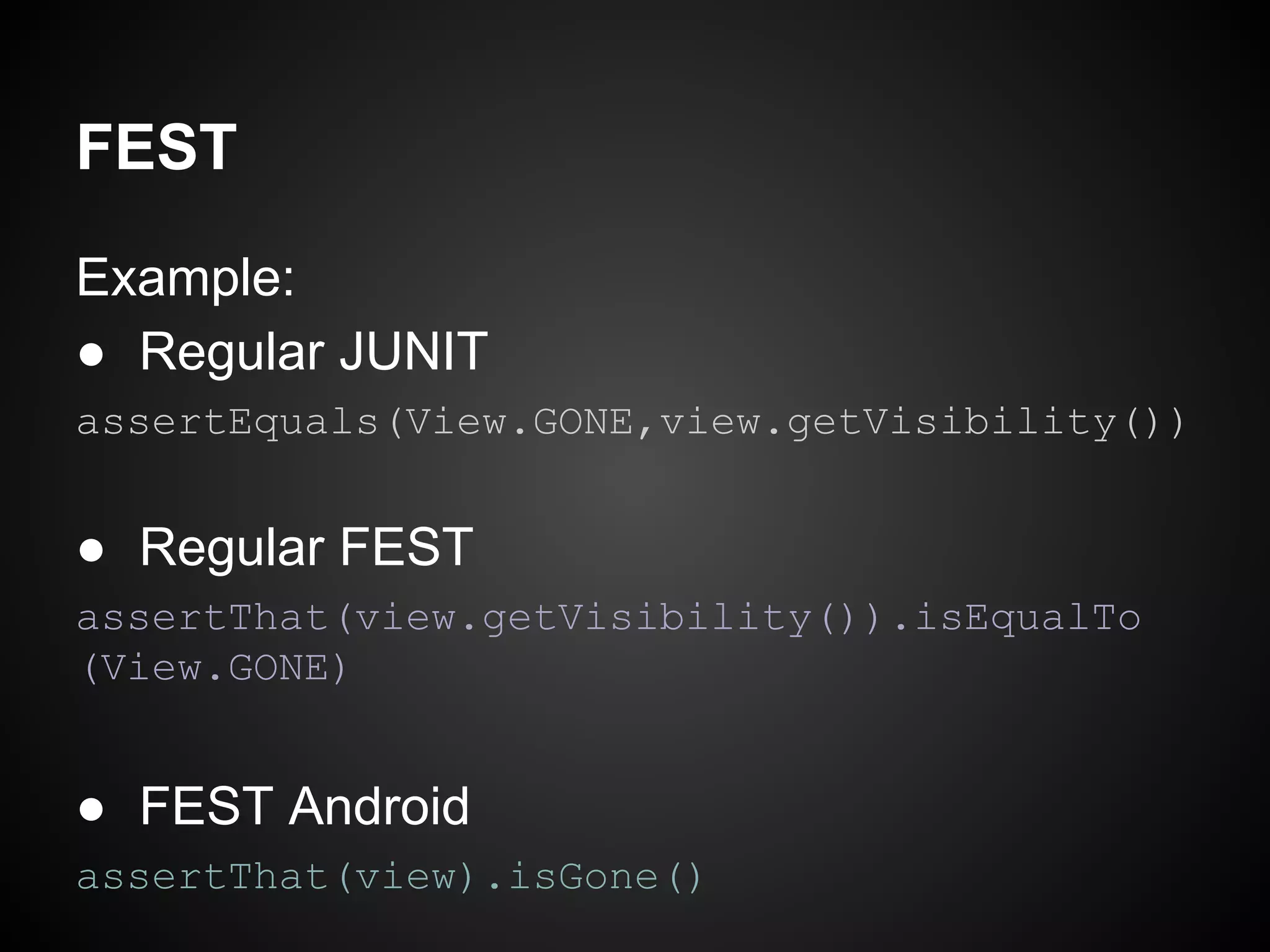 FEST
Example:
● Regular JUNIT
assertEquals(View.GONE,view.getVisibility())

● Regular FEST
assertThat(view.getVisibility()).isEqualTo
(View.GONE)

● FEST Android
assertThat(view).isGone()

 
