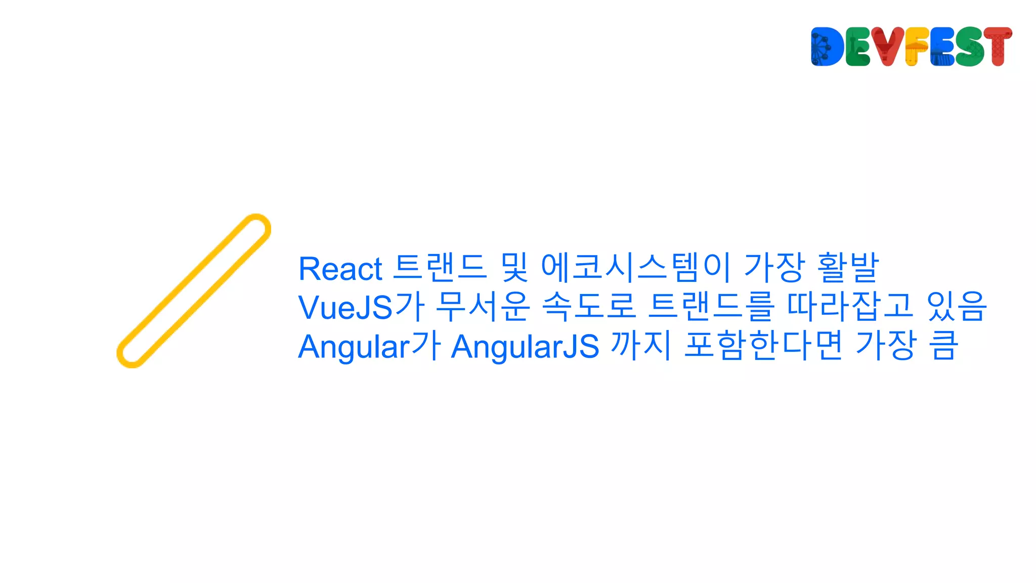 React 트랜드 및 에코시스템이 가장 활발
VueJS가 무서운 속도로 트랜드를 따라잡고 있음
Angular가 AngularJS 까지 포함한다면 가장 큼
 