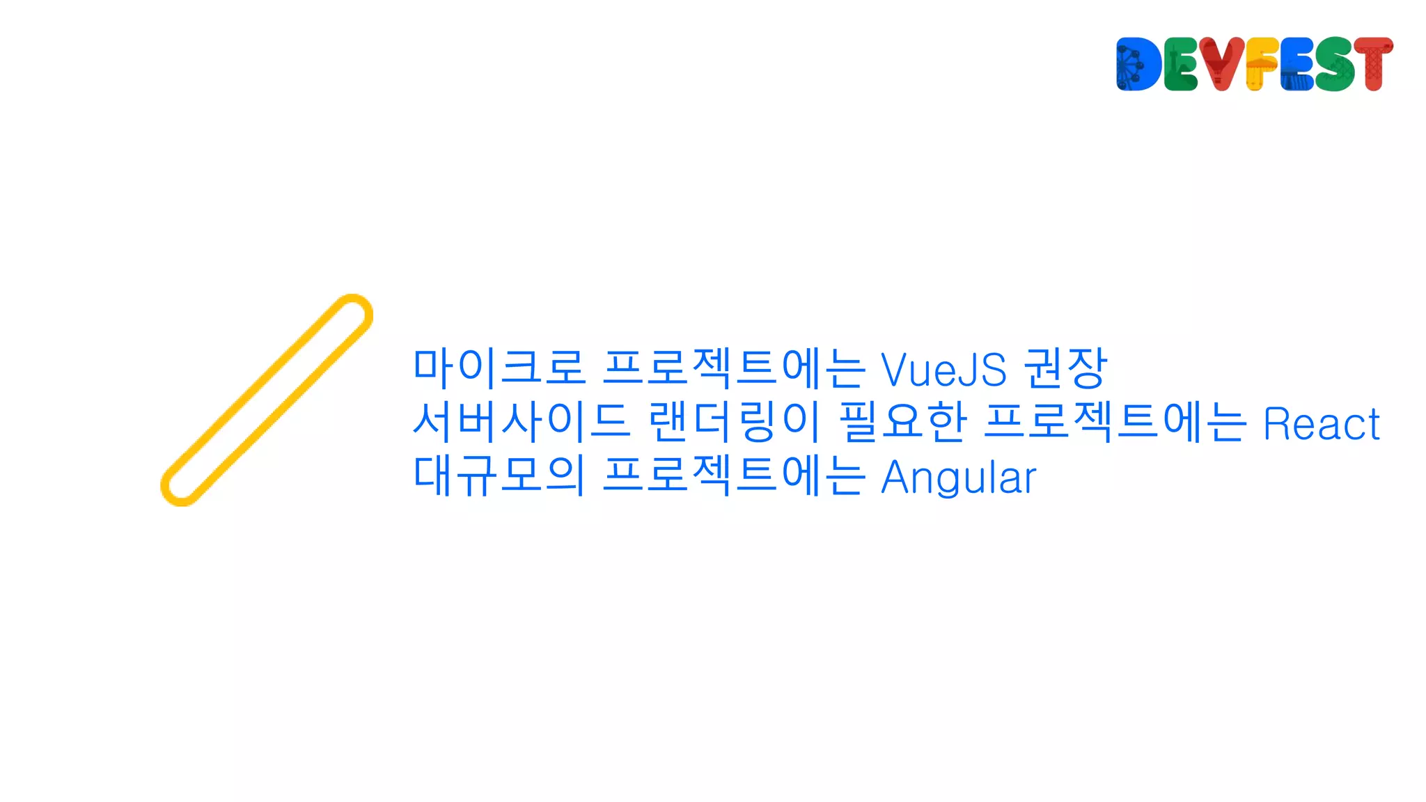 마이크로 프로젝트에는 VueJS 권장
서버사이드 랜더링이 필요한 프로젝트에는 React
대규모의 프로젝트에는 Angular
 