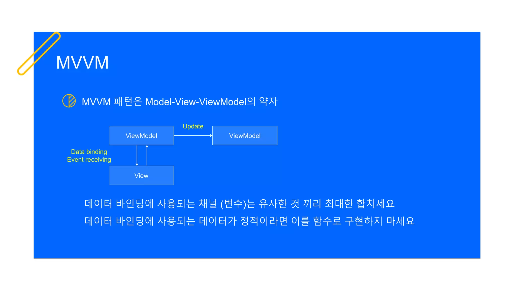 MVVM 패턴은 Model-View-ViewModel의 약자
MVVM
View
ViewModel ViewModel
Data binding
Event receiving
Update
데이터 바인딩에 사용되는 채널 (변수)는 유사한 것 끼리 최대한 합치세요
데이터 바인딩에 사용되는 데이터가 정적이라면 이를 함수로 구현하지 마세요
 