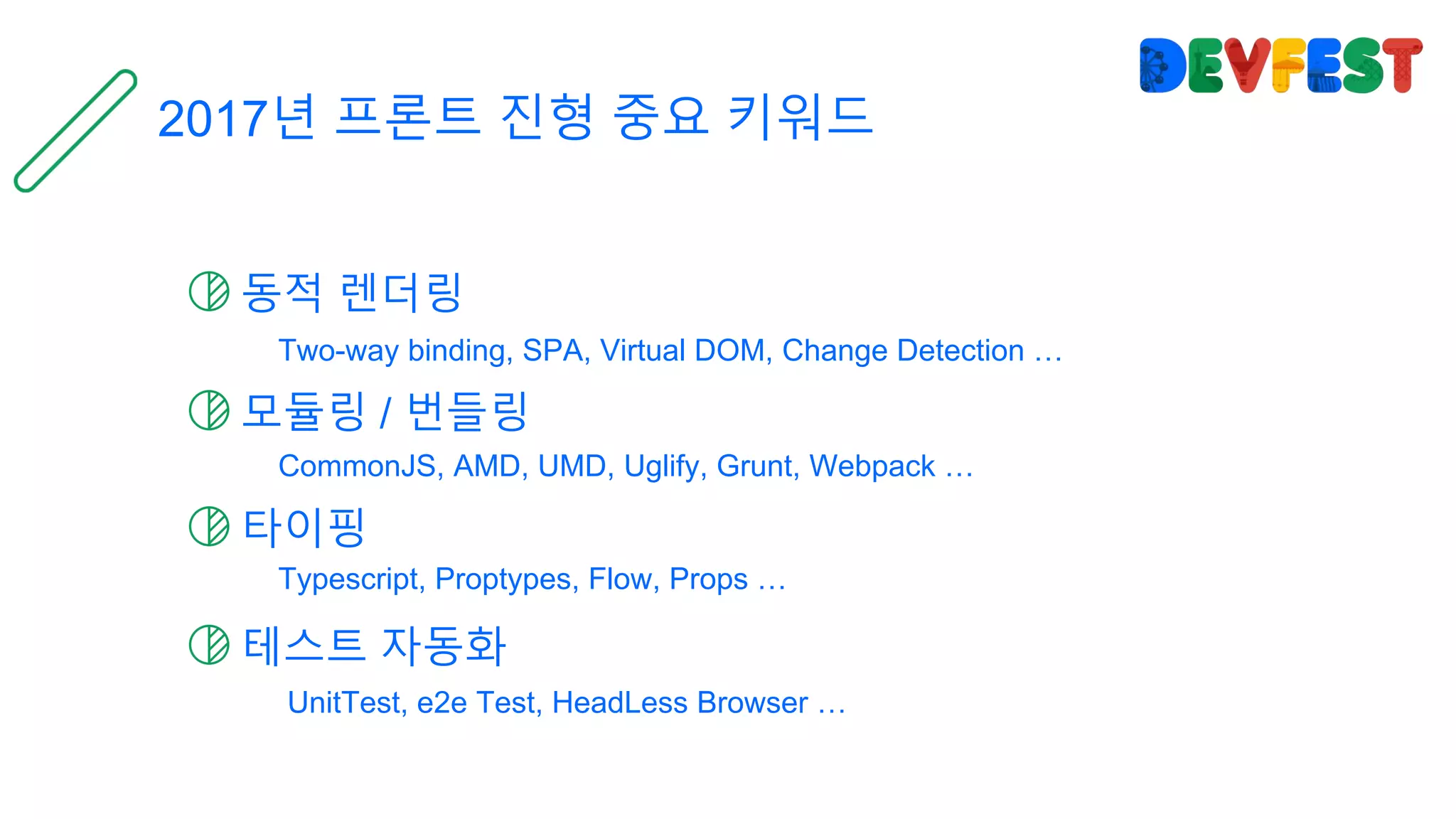 동적 렌더링
모듈링 / 번들링
타이핑
2017년 프론트 진형 중요 키워드
테스트 자동화
Two-way binding, SPA, Virtual DOM, Change Detection …
CommonJS, AMD, UMD, Uglify, Grunt, Webpack …
Typescript, Proptypes, Flow, Props …
UnitTest, e2e Test, HeadLess Browser …
 