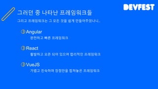 Angular
완전하고 빠른 프레임워크
React
활발하고 오픈 되어 있으며 합리적인 프레임워크
VueJS
가볍고 친숙하며 장점만을 합쳐놓은 프레임워크
그러던 중 나타난 프레임워크들
그리고 프레임워크는 그 모든 것을 쉽게 만들어주었나니..
 
