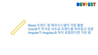 React 트랜드 및 에코시스템이 가장 활발
VueJS가 무서운 속도로 트랜드를 따라잡고 있음
Angular가 AngularJS 까지 포함한다면 가장 큼
 