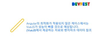 Angular의 최적화가 적용되지 않은 케이스에서는
VueJS가 성능이 빠를 것으로 예상됩니다.
(VueJS에서 제공하는 자료와 벤치마크 데이터 참조)
 