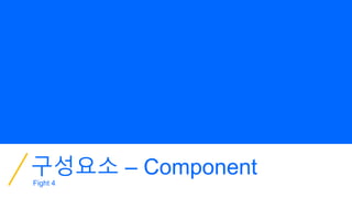 구성요소 – Component
Fight 4
 