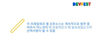 각 프레임워크 별 오픈소스는 계속적으로 발전 중
따라서 어느것이 더 안정적인가 더 알려져있는가가
선택사항이 될 수 있음
 