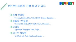 동적 렌더링
모듈링 / 번들링
타이핑
2017년 프론트 진형 중요 키워드
테스트 자동화
Two-way binding, SPA, Virtual DOM, Change Detection …
CommonJS, AMD, UMD, Uglify, Grunt, Webpack …
Typescript, Proptypes, Flow, Props …
UnitTest, e2e Test, HeadLess Browser …
 