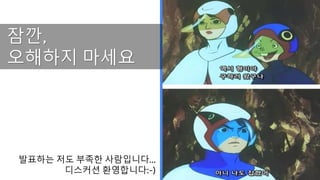 발표하는 저도 부족한 사람입니다...
디스커션 환영합니다:-)
잠깐,
오해하지 마세요
 