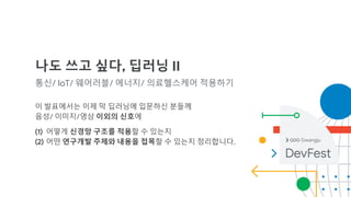 나도 쓰고 싶다, 딥러닝 II
통신/ IoT/ 웨어러블/ 에너지/ 의료헬스케어 적용하기
이 발표에서는 이제 막 딥러닝에 입문하신 분들께
음성/ 이미지/영상 이외의 신호에
(1) 어떻게 신경망 구조를 적용할 수 있는지
(2) 어떤 연구개발 주제와 내용을 접목할 수 있는지 정리합니다. Gwangju
 
