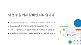 이런 분을 위해 준비한 Talk 입니다
 머신러닝 및 딥러닝 관련 기초 강좌를 수강하거나 공부하신 분
 TensorFlow를 이용해서 MNIST 분류 CNN 실습 해보신 분
 이미지 기반 딥러닝 기법을 1-D 신호에 적용해보고 싶으신 분
 1-D 신호에 딥러닝 구조 (특히 CNN) 적용 방법이 궁금하신 분
Gwangju
 