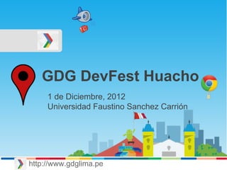 GDG DevFest Huacho
http://www.gdglima.pe
1 de Diciembre, 2012
Universidad Faustino Sanchez Carrión
 