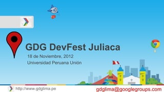 GDG DevFest Juliaca
18 de Noviembre, 2012
Universidad Peruana Unión
gdglima@googlegroups.comhttp://www.gdglima.pe
 