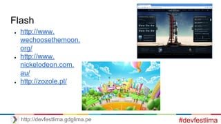 Flash
● http://www.
wechoosethemoon.
org/
● http://www.
nickelodeon.com.
au/
● http://zozole.pl/
#devfestlimahttp://devfestlima.gdglima.pe
 