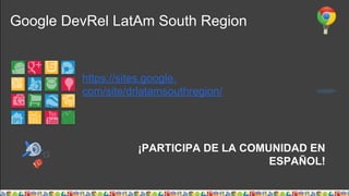 Google DevRel LatAm South Region
¡PARTICIPA DE LA COMUNIDAD EN
ESPAÑOL!
https://sites.google.
com/site/drlatamsouthregion/
 