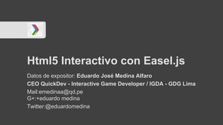 Html5 Interactivo con Easel.js
Datos de expositor: Eduardo José Medina Alfaro
CEO QuickDev - Interactive Game Developer / IGDA - GDG Lima
Mail:emedinaa@qd.pe
G+:+eduardo medina
Twitter:@eduardomedina
 