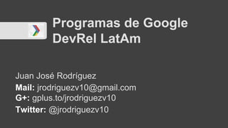 Programas de Google
DevRel LatAm
Juan José Rodríguez
Mail: jrodriguezv10@gmail.com
G+: gplus.to/jrodriguezv10
Twitter: @jrodriguezv10
 