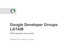 Google Developer Groups
LATAM
GDG organizers and experts


Argentine, Peru y Mexico, Uruguay
 