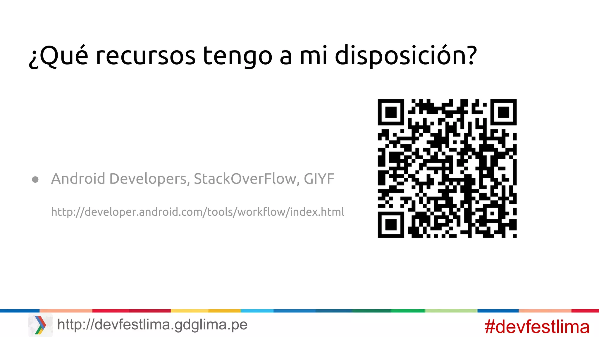 ¿Qué recursos tengo a mi disposición?
● Android Developers, StackOverFlow, GIYF
http://developer.android.com/tools/workflow/index.html
#devfestlimahttp://devfestlima.gdglima.pe
 