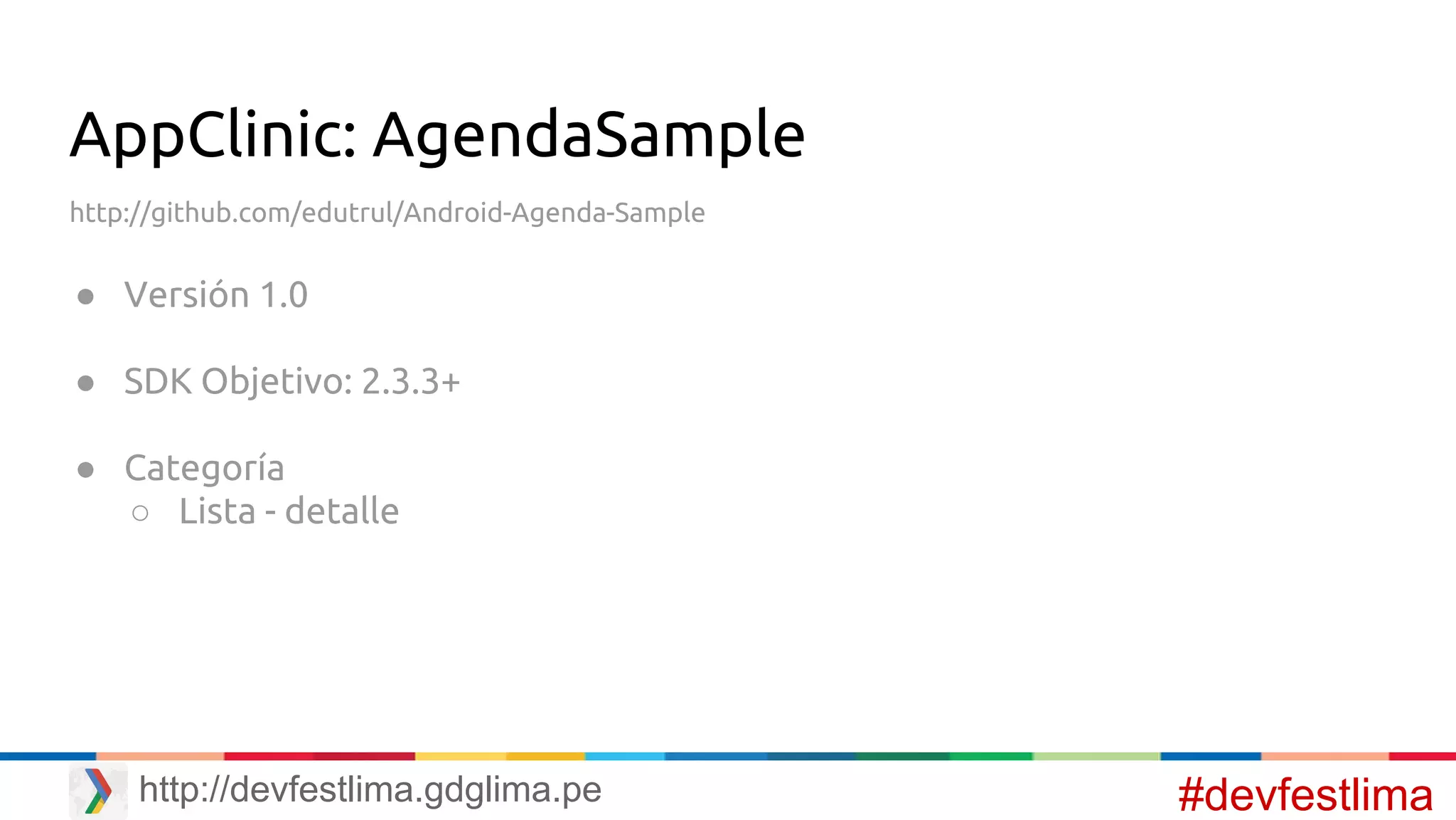 AppClinic: AgendaSample
http://github.com/edutrul/Android-Agenda-Sample
● Versión 1.0
● SDK Objetivo: 2.3.3+
● Categoría
○ Lista - detalle
#devfestlimahttp://devfestlima.gdglima.pe
 