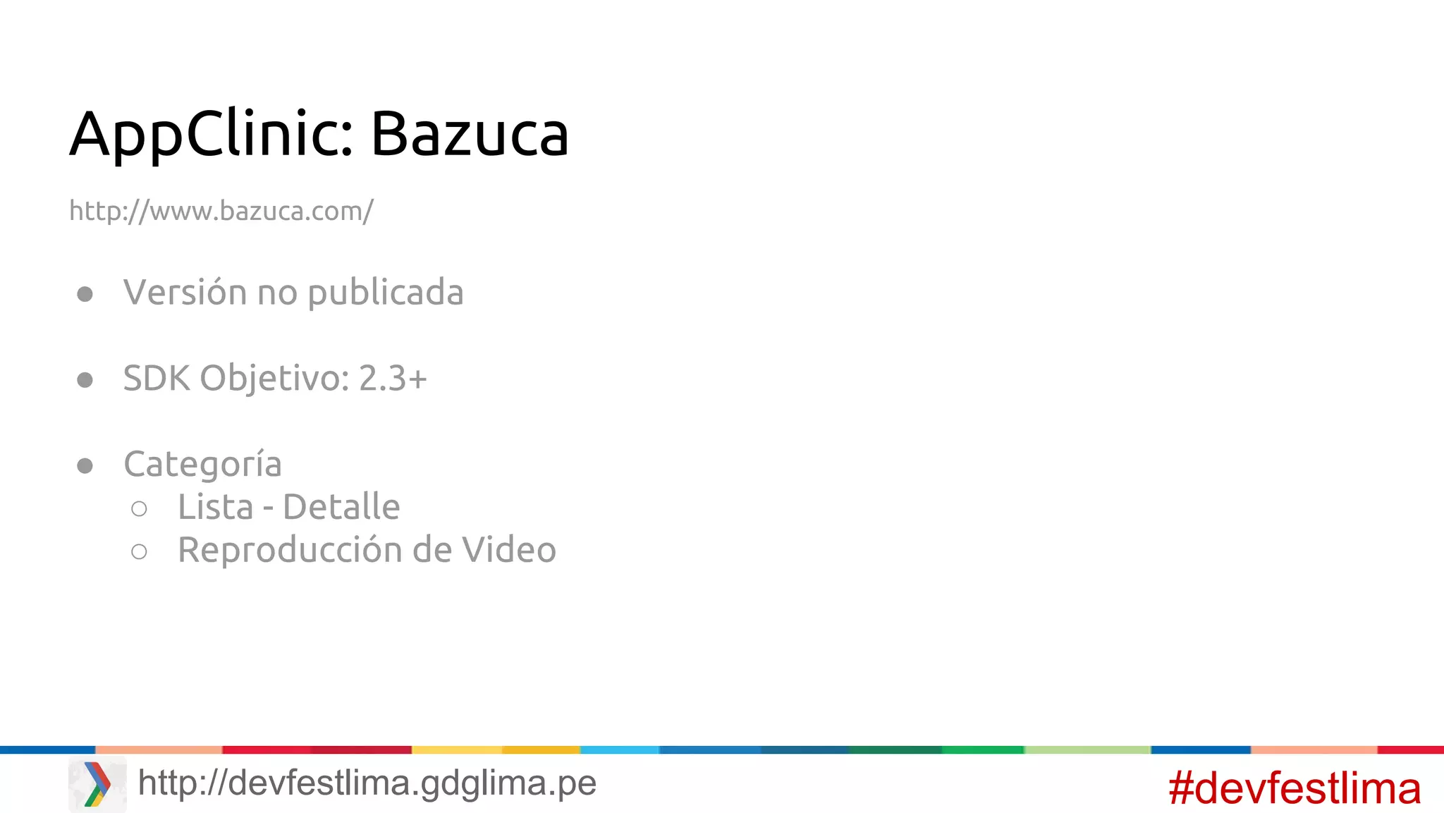 AppClinic: Bazuca
http://www.bazuca.com/
● Versión no publicada
● SDK Objetivo: 2.3+
● Categoría
○ Lista - Detalle
○ Reproducción de Video
#devfestlimahttp://devfestlima.gdglima.pe
 