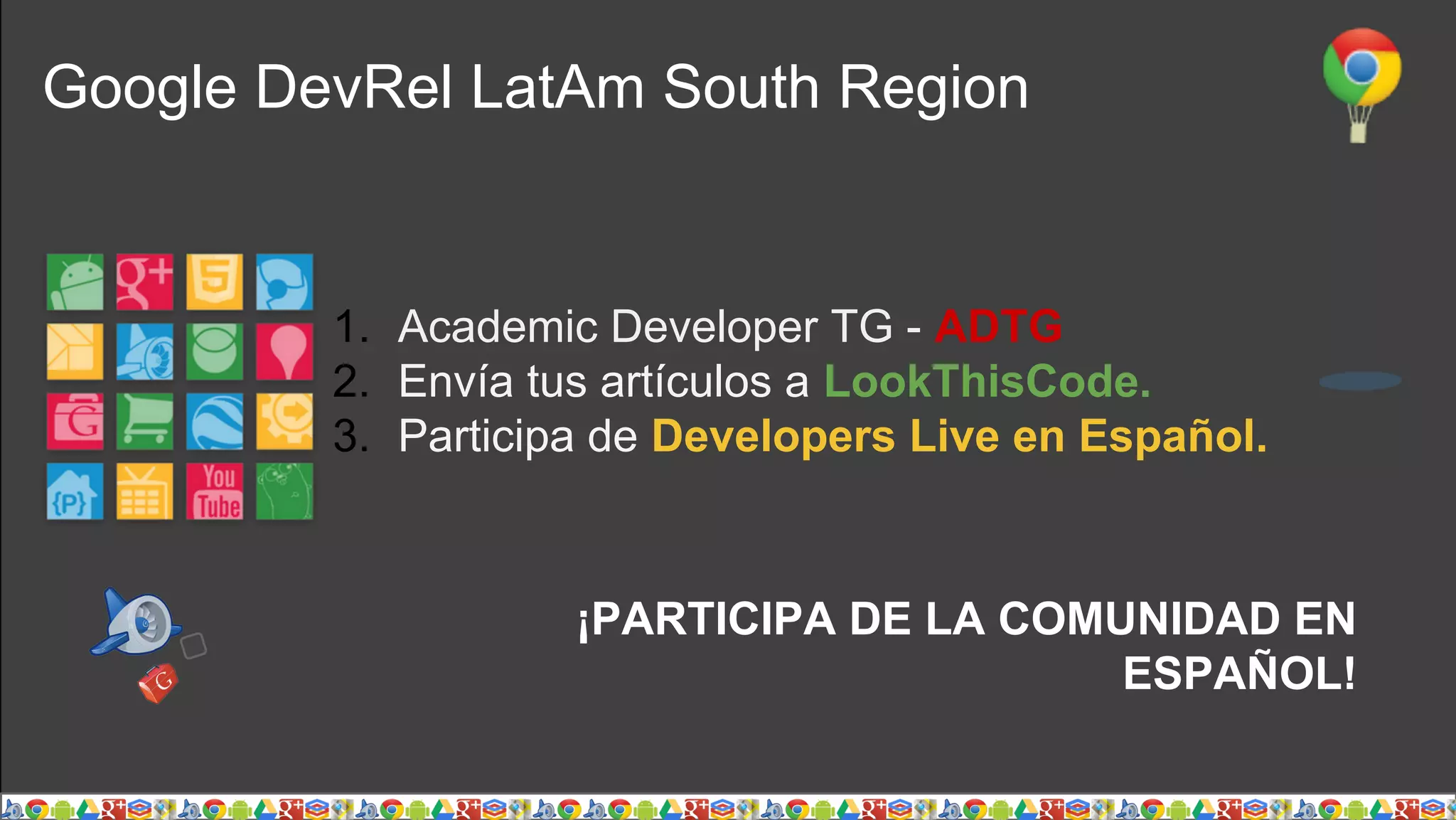 Google DevRel LatAm South Region
¡PARTICIPA DE LA COMUNIDAD EN
ESPAÑOL!
1. Academic Developer TG - ADTG
2. Envía tus artículos a LookThisCode.
3. Participa de Developers Live en Español.
 