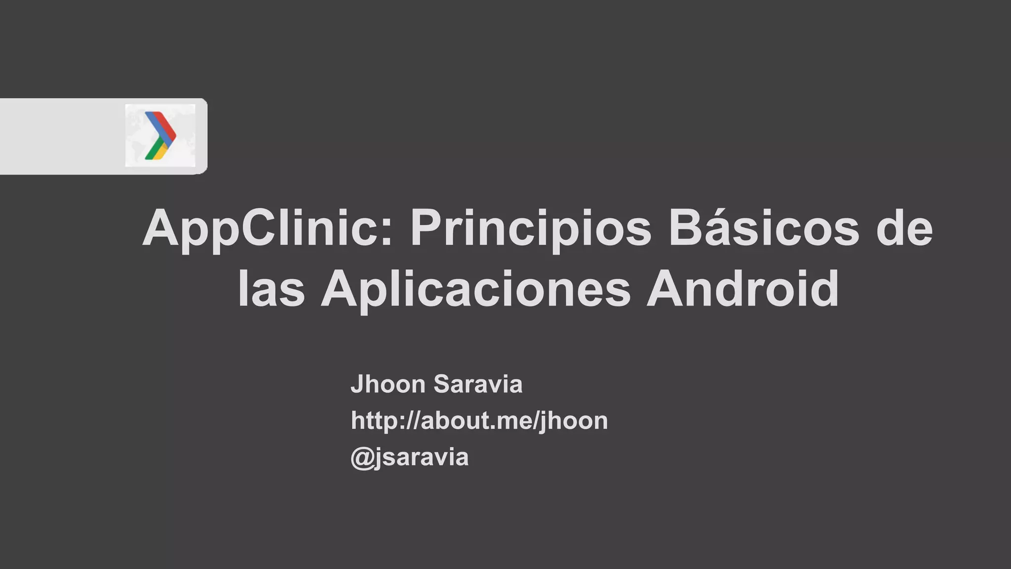 Jhoon Saravia
http://about.me/jhoon
@jsaravia
AppClinic: Principios Básicos de
las Aplicaciones Android
 