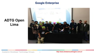 Google Enterprise
ADTG Open
Lima
Academic Developer Technology Groups | http://www.dvlatamsouthregion.com.ar/
 