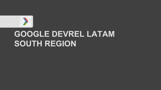 GOOGLE DEVREL LATAM
SOUTH REGION
 