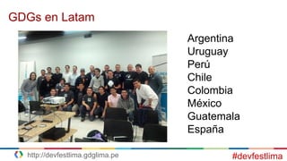 GDGs en Latam
Argentina
Uruguay
Perú
Chile
Colombia
México
Guatemala
España
#devfestlimahttp://devfestlima.gdglima.pe
 