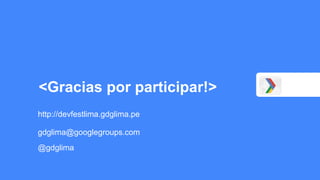 <Gracias por participar!>
http://devfestlima.gdglima.pe
gdglima@googlegroups.com
@gdglima
 