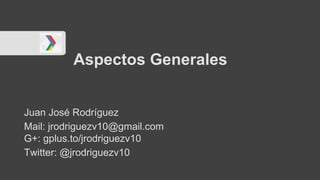 Aspectos Generales
Juan José Rodríguez
Mail: jrodriguezv10@gmail.com
G+: gplus.to/jrodriguezv10
Twitter: @jrodriguezv10
 